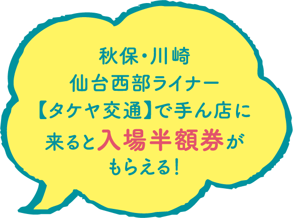 秋保・川崎仙台西部ライナー【タケヤ交通】で手ん店に来ると入場半額券がもらえる！