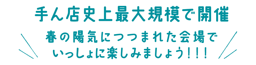 手ん店史上最大規模で開催！春の陽気につつまれた会場でいっしょに楽しみましょう！！！